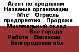 Агент по продажам › Название организации ­ Мтс › Отрасль предприятия ­ Продажи › Минимальный оклад ­ 18 000 - Все города Работа » Вакансии   . Белгородская обл.